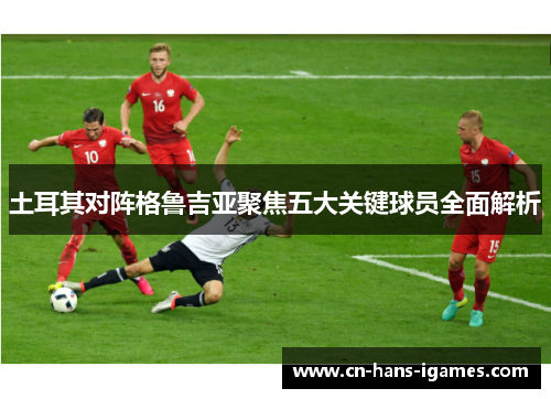 土耳其对阵格鲁吉亚聚焦五大关键球员全面解析