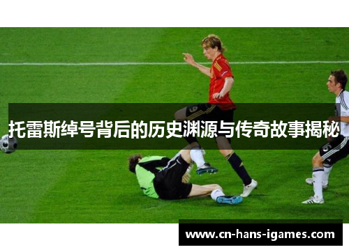 托雷斯绰号背后的历史渊源与传奇故事揭秘