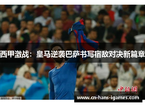 西甲激战：皇马逆袭巴萨书写宿敌对决新篇章