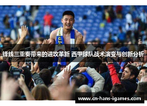 锋线三重奏带来的进攻革新 西甲球队战术演变与创新分析