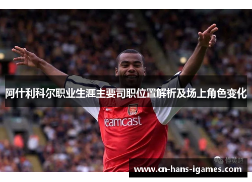 阿什利科尔职业生涯主要司职位置解析及场上角色变化