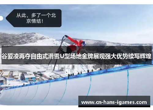谷爱凌再夺自由式滑雪U型场地金牌展现强大优势续写辉煌