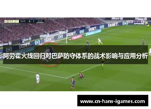 阿劳霍火线回归对巴萨防守体系的战术影响与应用分析