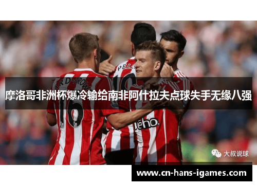 摩洛哥非洲杯爆冷输给南非阿什拉夫点球失手无缘八强