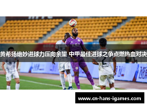 黄希扬绝妙进球力压向余望 中甲最佳进球之争点燃热血对决